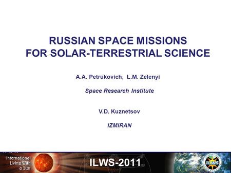 RUSSIAN SPACE MISSIONS FOR SOLAR-TERRESTRIAL SCIENCE ILWS-2011 A.A. Petrukovich, L.M. Zelenyi Space Research Institute V.D. Kuznetsov IZMIRAN.