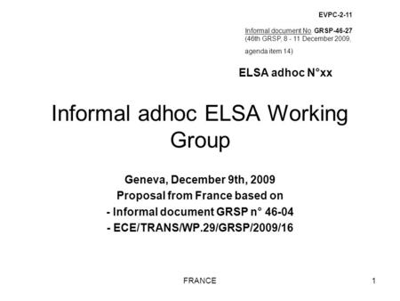 FRANCE1 Informal adhoc ELSA Working Group Geneva, December 9th, 2009 Proposal from France based on - Informal document GRSP n° 46-04 - ECE/TRANS/WP.29/GRSP/2009/16.