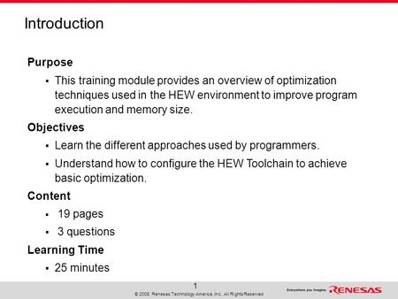 © 2008, Renesas Technology America, Inc., All Rights Reserved 1 Purpose  This training module provides an overview of optimization techniques used in.