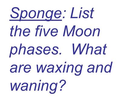 Sponge: List the five Moon phases. What are waxing and waning?