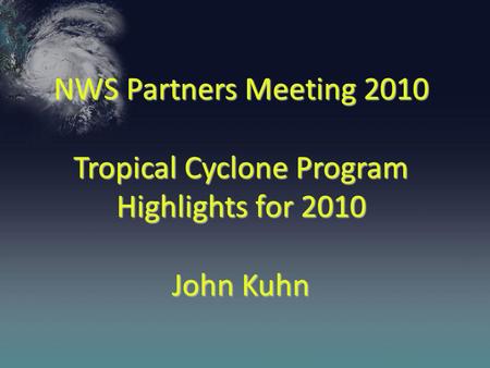 NWS Partners Meeting 2010 Tropical Cyclone Program Highlights for 2010 John Kuhn.