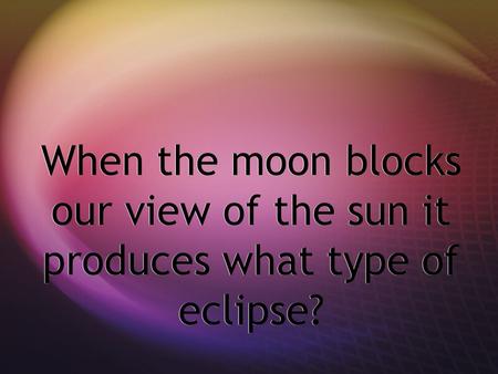 When the moon blocks our view of the sun it produces what type of eclipse?