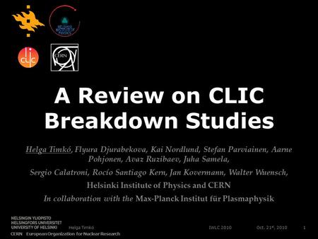 IWLC 2010 CERN European Organization for Nuclear Research Helga Timkó Oct. 21 st, 20101 A Review on CLIC Breakdown Studies Helga Timkó, Flyura Djurabekova,