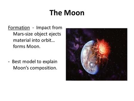 The Moon Formation - Impact from Mars-size object ejects material into orbit… forms Moon. - Best model to explain Moon’s composition.