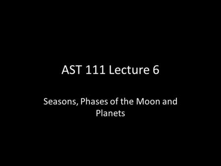 AST 111 Lecture 6 Seasons, Phases of the Moon and Planets.