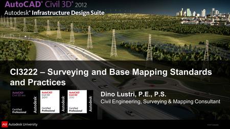 © 2011 Autodesk CI3222 – Surveying and Base Mapping Standards and Practices Dino Lustri, P.E., P.S. Civil Engineering, Surveying & Mapping Consultant.