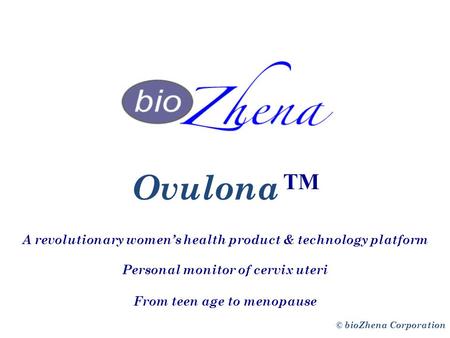 Ovulona TM A revolutionary women’s health product & technology platform Personal monitor of cervix uteri © bioZhena Corporation From teen age to menopause.
