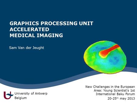 GRAPHICS PROCESSING UNIT ACCELERATED MEDICAL IMAGING Sam Van der Jeught University of Antwerp Belgium New Challenges in the European Area: Young Scientist's.