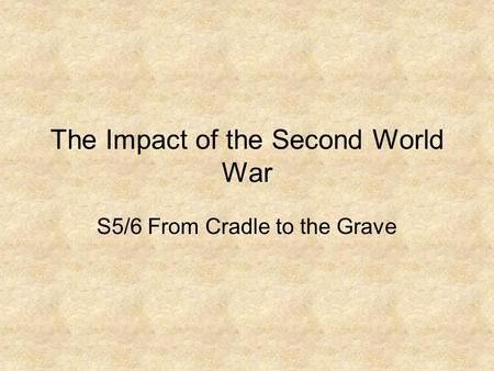 The Impact of the Second World War S5/6 From Cradle to the Grave.