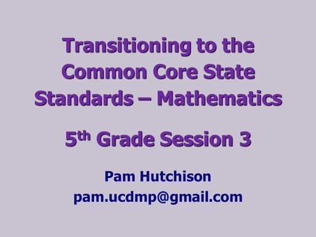 Pam Hutchison pam.ucdmp@gmail.com Transitioning to the Common Core State Standards – Mathematics 5th Grade Session 3 Pam Hutchison pam.ucdmp@gmail.com.