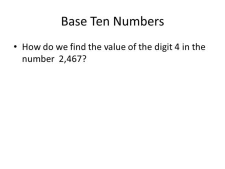 Base Ten Numbers How do we find the value of the digit 4 in the number 2,467?
