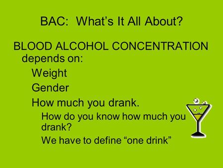 BAC: What’s It All About? BLOOD ALCOHOL CONCENTRATION depends on: –Weight –Gender –How much you drank. How do you know how much you drank? We have to define.