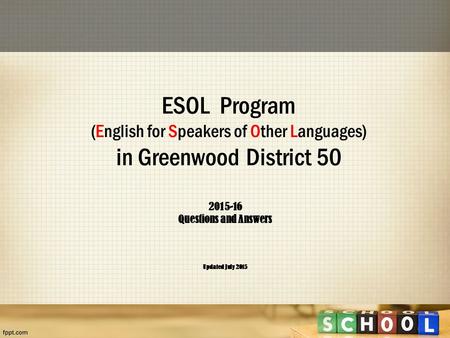 ESOL Program (English for Speakers of Other Languages) in Greenwood District 50 2015-16 Questions and Answers Updated July 2015.