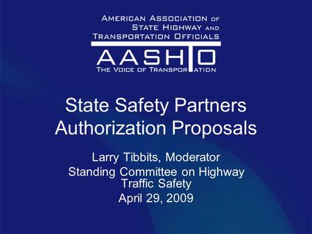 State Safety Partners Authorization Proposals Larry Tibbits, Moderator Standing Committee on Highway Traffic Safety April 29, 2009.