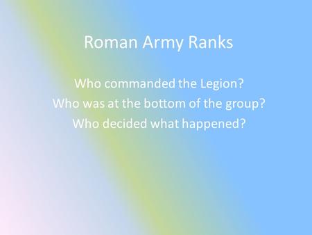 Roman Army Ranks Who commanded the Legion? Who was at the bottom of the group? Who decided what happened?