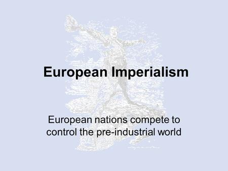 European Imperialism European nations compete to control the pre-industrial world.