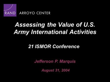 Assessing the Value of U.S. Army International Activities Jefferson P. Marquis August 31, 2004 21 ISMOR Conference.