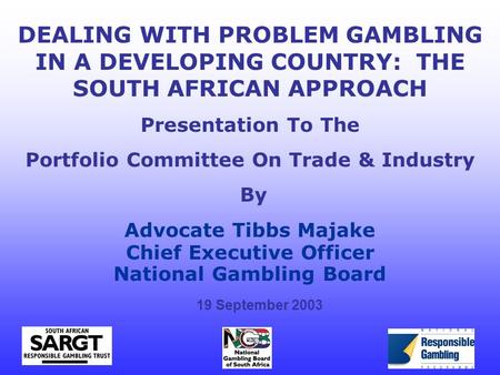 DEALING WITH PROBLEM GAMBLING IN A DEVELOPING COUNTRY: THE SOUTH AFRICAN APPROACH Presentation To The Portfolio Committee On Trade & Industry By Advocate.