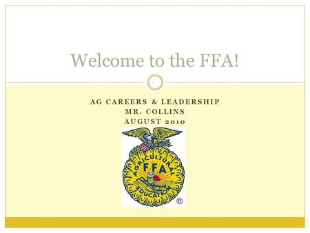AG CAREERS & LEADERSHIP MR. COLLINS AUGUST 2010 Welcome to the FFA!