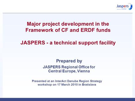 Major project development in the Framework of CF and ERDF funds JASPERS - a technical support facility Presented at an InterAct Danube Region Strategy.