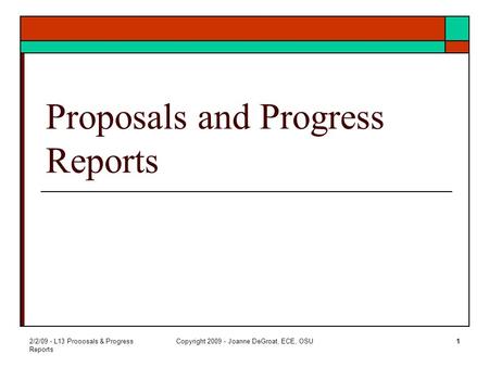 2/2/09 - L13 Prooosals & Progress Reports Copyright 2009 - Joanne DeGroat, ECE, OSU1 Proposals and Progress Reports.