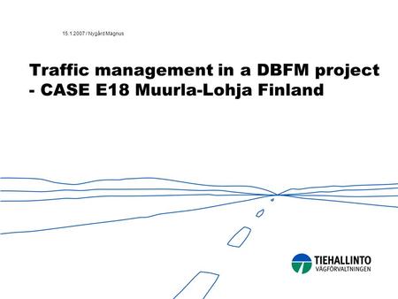 15.1.2007 / Nygård Magnus Traffic management in a DBFM project - CASE E18 Muurla-Lohja Finland.