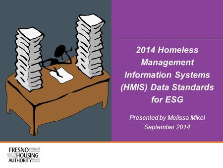 2014 Homeless Management Information Systems (HMIS) Data Standards for ESG Presented by Melissa Mikel September 2014 1.