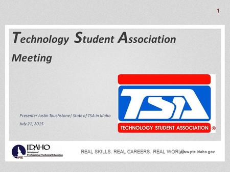 Www.pte.idaho.gov REAL SKILLS. REAL CAREERS. REAL WORLD. T echnology S tudent A ssociation Meeting Presenter Justin Touchstone| State of TSA in Idaho July.