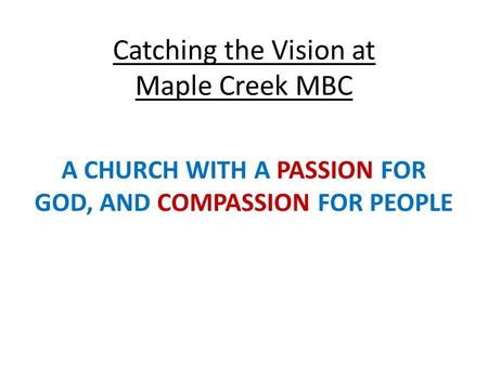 Catching the Vision at Maple Creek MBC A CHURCH WITH A PASSION FOR GOD, AND COMPASSION FOR PEOPLE.