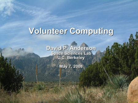 Volunteer Computing David P. Anderson Space Sciences Lab U.C. Berkeley May 7, 2008.
