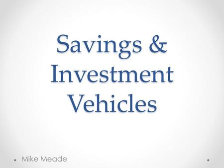 Savings & Investment Vehicles Mike Meade. Saving vs. Investing Saving o Putting money away for safe-keeping o Emergency funds o Zero risk Investing o.