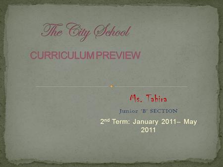Ms. Tahira Junior ’B’ SECTION 2 nd Term: January 2011– May 2011.