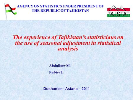 The experience of Tajikistan’s statisticians on the use of seasonal adjustment in statistical analysis Dushanbe – Astana – 2011 Abdulloev M. Nabiev I.
