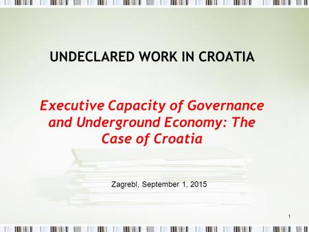 1 UNDECLARED WORK IN CROATIA Executive Capacity of Governance and Underground Economy: The Case of Croatia Zagrebl, September 1, 2015.
