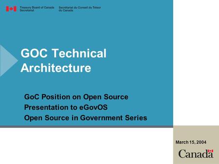 GOC Technical Architecture GoC Position on Open Source Presentation to eGovOS Open Source in Government Series March 15, 2004.