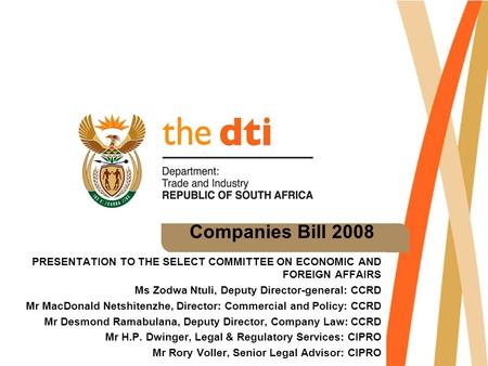 Companies Bill 2008 PRESENTATION TO THE SELECT COMMITTEE ON ECONOMIC AND FOREIGN AFFAIRS Ms Zodwa Ntuli, Deputy Director-general: CCRD Mr MacDonald Netshitenzhe,