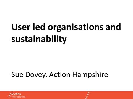 User led organisations and sustainability Sue Dovey, Action Hampshire.