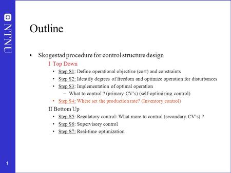 1 Outline Skogestad procedure for control structure design I Top Down Step S1: Define operational objective (cost) and constraints Step S2: Identify degrees.