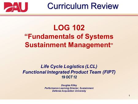 Curriculum Review LOG 102 “Fundamentals of Systems Sustainment Management” Life Cycle Logistics (LCL) Functional Integrated Product Team.