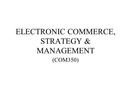 ELECTRONIC COMMERCE, STRATEGY & MANAGEMENT (COM350)