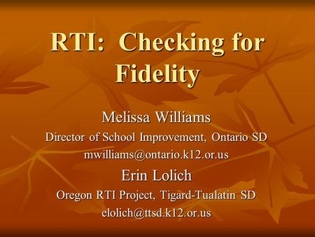 RTI: Checking for Fidelity Melissa Williams Director of School Improvement, Ontario SD Erin Lolich Oregon RTI Project, Tigard-Tualatin.