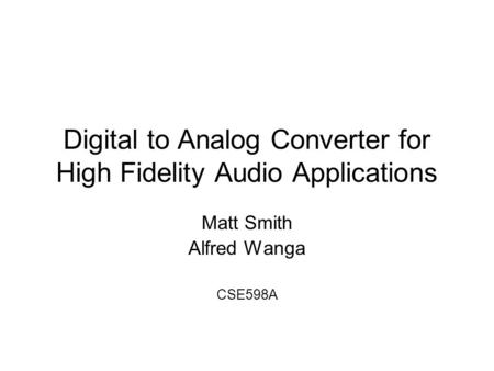 Digital to Analog Converter for High Fidelity Audio Applications Matt Smith Alfred Wanga CSE598A.