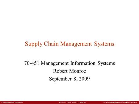 Carnegie Mellon University ©2006 - 2009 Robert T. Monroe 70-451 Management Information Systems Supply Chain Management Systems 70-451 Management Information.