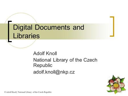 Digital Documents and Libraries Adolf Knoll National Library of the Czech Republic © Adolf Knoll, National Library of the Czech Republic.