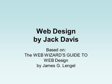 Web Design by Jack Davis Based on: The WEB WIZARD’S GUIDE TO WEB Design by James G. Lengel.