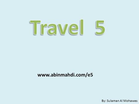 Travel 5 www.abinmahdi.com/e5 By: Sulaman Al Mohawes.