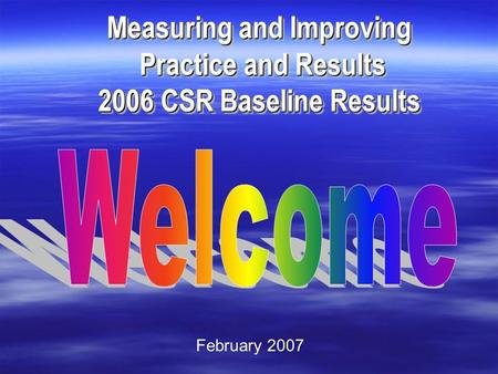 Measuring and Improving Practice and Results Practice and Results 2006 CSR Baseline Results Measuring and Improving Practice and Results Practice and Results.