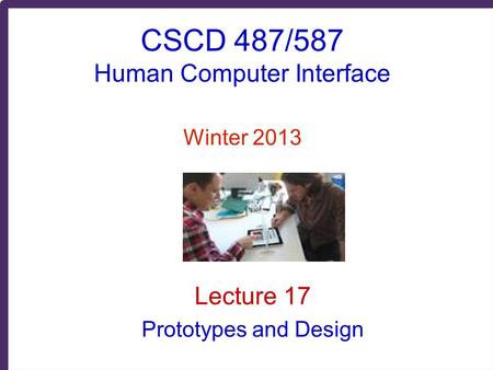 CSCD 487/587 Human Computer Interface Winter 2013 Lecture 17 Prototypes and Design.