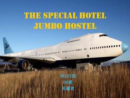The special hotel Jumbo Hostel 外 201 班 06 號 吳薈君. The manager of Jumbo Hostel, Oscar Diös,converted a Boeing 747-200 into a hostel. It’s located in Stockholm,
