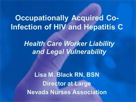 Occupationally Acquired Co- Infection of HIV and Hepatitis C Lisa M. Black RN, BSN Director at Large Nevada Nurses Association Health Care Worker Liability.